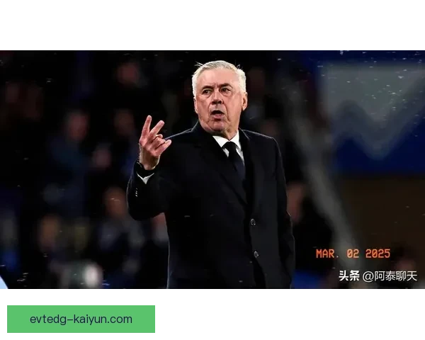 安切洛蒂球队打法总结：战术灵活性与凝聚力并存的表现分析